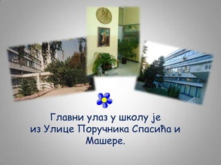 Главни улаз у школу је
из Улице Поручника Спасића и
Машере.

 