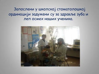 Запослени у школској стоматолошкој
ординацији задужени су за здравље зуба и
леп осмех наших ученика.

 