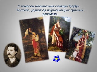 С поносом носимо име сликара Ђорђа
Крстића, једног од најпознатијих српских
реалиста.

 