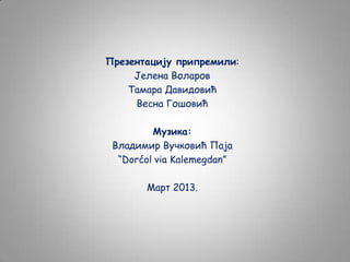Презентацију припремили:
Јелена Воларов
Тамара Давидовић
Весна Гошовић
Музика:
Владимир Вучковић Паја
“Dorćol via Kalemegdan”
Март 2013.

 