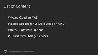© 2022, Amazon Web Services, Inc. or its affiliates. All rights reserved.
VMware Cloud on AWS
Storage Options for VMware Cloud on AWS
External Datastore Options
In-Guest level Storage Services
List of Content
 