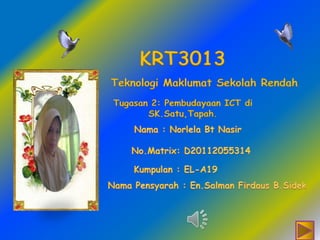 KRT3013
Teknologi Maklumat Sekolah Rendah
Tugasan 2: Pembudayaan ICT di
       SK.Satu,Tapah.
 