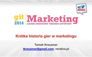 Krótka historia gier w marketingu 
Tomek Kreczmar 
tkreczmar@gmail.com; nerdica.pl 
 