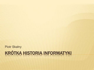 KRÓTKA HISTORIA INFORMATYKI
Piotr Skalny
 