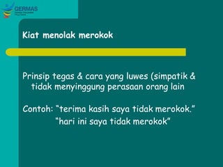 Kiat menolak merokok
Prinsip tegas & cara yang luwes (simpatik &
tidak menyinggung perasaan orang lain
Contoh: “terima kasih saya tidak merokok.”
“hari ini saya tidak merokok”
 