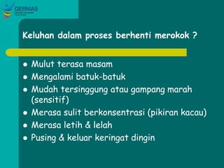 Keluhan dalam proses berhenti merokok ?
 Mulut terasa masam
 Mengalami batuk-batuk
 Mudah tersinggung atau gampang marah
(sensitif)
 Merasa sulit berkonsentrasi (pikiran kacau)
 Merasa letih & lelah
 Pusing & keluar keringat dingin
 