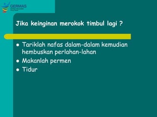 Jika keinginan merokok timbul lagi ?
 Tariklah nafas dalam-dalam kemudian
hembuskan perlahan-lahan
 Makanlah permen
 Tidur
 