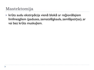 Mastektomija
 krūts audu ekstirpācija vienā blokā ar reģionālajiem
limfmezgliem (paduses, zematslēgkaula, zemlāpstiņas), ar
vai bez krūts muskuļiem.
 