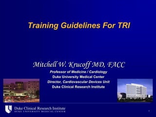 Training Guidelines For TRI



 Mitchell W. Krucoff MD, FACC
      Professor of Medicine / Cardiology
        Duke University Medical Center
     Director, Cardiovascular Devices Unit
        Duke Clinical Research Institute




                                             1
 