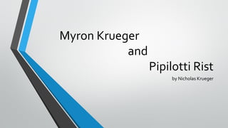Myron Krueger
and
Pipilotti Rist
by Nicholas Krueger
 