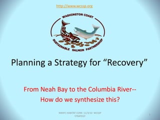 Planning a Strategy for “Recovery”
From Neah Bay to the Columbia River--
How do we synthesize this?
http://www.wcssp.org
NWIFC HABITAT CONF. 11/3/10 WCSSP
STRATEGY
1
 