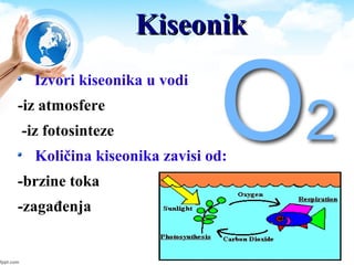KiseonikKiseonik
Izvori kiseonika u vodi
-iz atmosfere
-iz fotosinteze
Količina kiseonika zavisi od:
-brzine toka
-zagađenja
 