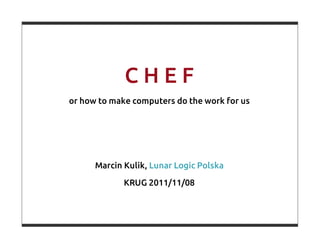 CHEF
or how to make computers do the work for us




      Marcin Kulik, Lunar Logic Polska

             KRUG 2011/11/08
 