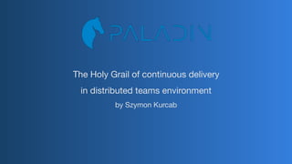 The Holy Grail of continuous delivery 

in distributed teams environment
by Szymon Kurcab
 