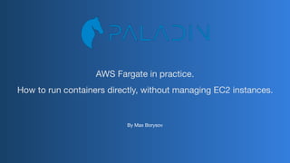 AWS Fargate in practice.

How to run containers directly, without managing EC2 instances.
By Max Borysov
 