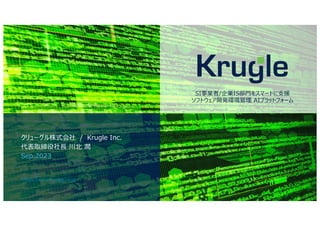 https://www.krugle.co.jp
クリューグル株式会社 / Krugle Inc.
代表取締役社⻑ 川北 潤
Sep.2023
SI事業者/企業IS部⾨をスマートに⽀援
ソフトウェア開発環境管理 AIプラットフォーム
 