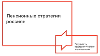 Пенсионные стратегии
россиян
Результаты
социологического
исследования
 