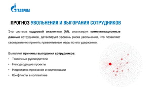 ПРОГНОЗ УВОЛЬНЕНИЯ И ВЫГОРАНИЯ СОТРУДНИКОВ
Это система кадровой аналитики (AI), анализируя коммуникационные
данные сотрудников, детектирует уровень риска увольнения, что позволяет
своевременно принять превентивные меры по его удержанию.
Выявляет причины выгорания сотрудников:
• Токсичные руководители
• Неподходящие проекты
• Недостаток признания и компенсации
• Конфликты в коллективе
 