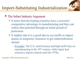 Slide 10-6
Copyright © 2003 Pearson Education, Inc.
Import-Substituting Industrialization
 The Infant Industry Argument
•...