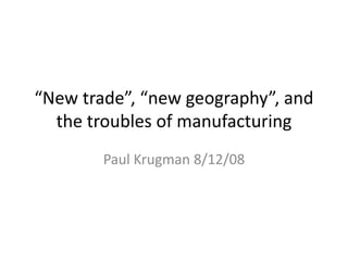 “New trade”, “new geography”, and
  the troubles of manufacturing
        Paul Krugman 8/12/08
 