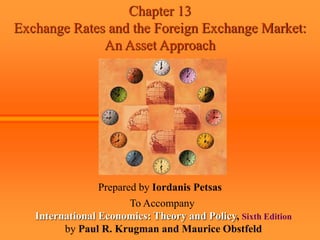 Chapter 13
Exchange Rates and the Foreign Exchange Market:
An Asset Approach
Prepared by Iordanis Petsas
To Accompany
International Economics: Theory and Policy, Sixth Edition
by Paul R. Krugman and Maurice Obstfeld
 