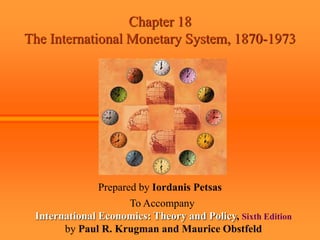 Chapter 18
The International Monetary System, 1870-1973
Prepared by Iordanis Petsas
To Accompany
International Economics: Theory and Policy, Sixth Edition
by Paul R. Krugman and Maurice Obstfeld
 