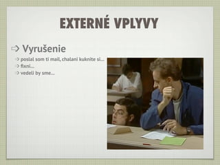 EXTERNÉ VPLYVY
➩ Vyrušenie
➩ poslal som ti mail, chalani kuknite si...
➩ ﬁxni...
➩ vedeli by sme...
 