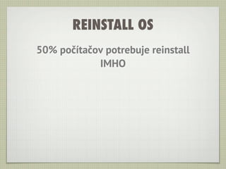 REINSTALL OS
50% počítačov potrebuje reinstall
            IMHO
 