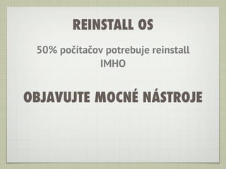 REINSTALL OS
 50% počítačov potrebuje reinstall
             IMHO


OBJAVUJTE MOCNÉ NÁSTROJE
 