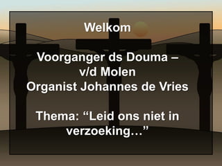 Welkom

 Voorganger ds Douma –
         v/d Molen
Organist Johannes de Vries

 Thema: “Leid ons niet in
     verzoeking…”
 