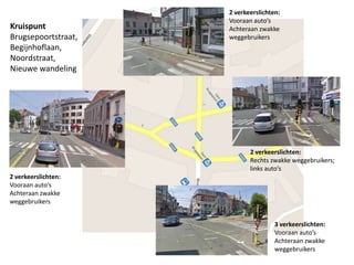 2 verkeerslichten:
                     Vooraan auto’s
Kruispunt            Achteraan zwakke
Brugsepoortstraat,   weggebruikers
Begijnhoflaan,
Noordstraat,
Nieuwe wandeling




                            2 verkeerslichten:
                            Rechts zwakke weggebruikers;
                            links auto’s
2 verkeerslichten:
Vooraan auto’s
Achteraan zwakke
weggebruikers


                                     3 verkeerslichten:
                                     Vooraan auto’s
                                     Achteraan zwakke
                                     weggebruikers
 