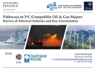 With
Pathways to 2oC-Compatible Oil & Gas Majors
Review of Selected Outlooks and Key Uncertainties
Lucas Kruitwagen
Research Assistant
E: Lucas.Kruitwagen@smithschool.ox.ac.uk
T: +44 754 231 3401
 