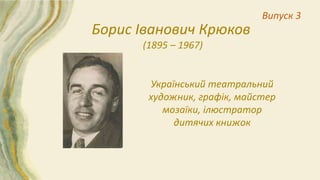 Український театральний
художник, графік, майстер
мозаїки, ілюстратор
дитячих книжок
Випуск 3
Борис Іванович Крюков
(1895 – 1967)
 