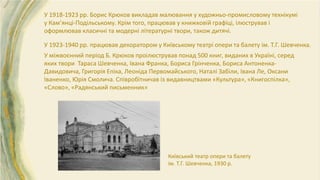У 1923-1940 рр. працював декоратором у Київському театрі опери та балету ім. Т.Г. Шевченка.
Київський театр опери та балету
ім. Т.Г. Шевченка, 1930 р.
У 1918-1923 рр. Борис Крюков викладав малювання у художньо-промисловому технікумі
у Кам’янці-Подільському. Крім того, працював у книжковій графіці, ілюстрував і
оформлював класичні та модерні літературні твори, також дитячі.
У міжвоєнний період Б. Крюков проілюстрував понад 500 книг, виданих в Україні, серед
яких твори Тараса Шевченка, Івана Франка, Бориса Грінченка, Бориса Антоненка-
Давидовича, Григорія Епіка, Леоніда Первомайського, Наталі Забіли, Івана Ле, Оксани
Іваненко, Юрія Смолича. Співробітничав із видавництвами «Культура», «Книгоспілка»,
«Слово», «Радянський письменник»
 