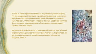 У 1948 р. Борис Крюков оселяється в Аргентині (Буенос-Айрес),
тут він продовжує ілюструвати українські видання, а також став
офіційним ілюстратором великих аргентинських видавництв:
«Ель Атенео», «Атлантида», «Кодекс» та інші. Особливо важлива
його співпраця з видавництвом «Ель Атенео», що випускало
серіями класичні твори.
Завдяки своїй майстерності та дивовижній фантазії, був обраний
видавництвом для ілюстрування «Дон Кіхота» М. Сервантеса, за
що отримав премію на всесвітньому конкурсі «Кодекс» у
Мадриді, 1965 р.
 