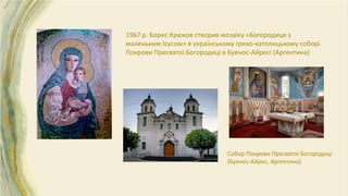 1967 р. Борис Крюков створив мозаїку «Богородиця з
маленьким Ісусом» в українському греко-католицькому соборі
Покрови Пресвятої Богородиці в Буенос-Айресі (Аргентина)
Собор Покрови Пресвятої Богородиці
(Буенос-Айрес, Аргентина)
 