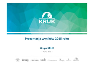 Prezentacja wyników 2015 roku
7 marca 2016 r.
Grupa KRUK
 
