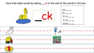 _ck c
Have kids make words by adding __ck at the end of the words in the box.
t r u
t r a
s n a
s o
k i
 