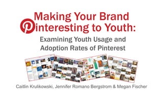 interesting to Youth:
Examining Youth Usage and
Adoption Rates of Pinterest
Making Your Brand
Caitlin Krulikowski, Jennifer Romano Bergstrom & Megan Fischer
 