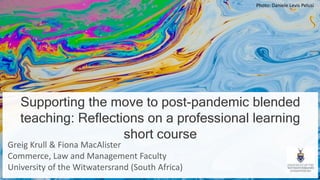 Supporting the move to post-pandemic blended
teaching: Reflections on a professional learning
short course
Greig Krull & Fiona MacAlister
Commerce, Law and Management Faculty
University of the Witwatersrand (South Africa)
Photo: Daniele Levis Pelusi
 