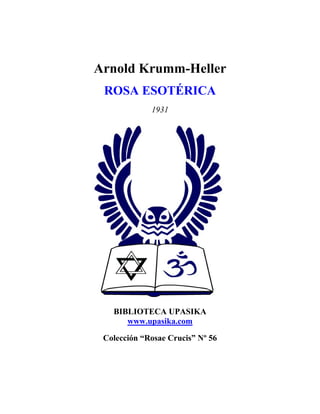 Arnold Krumm-Heller
ROSA ESOTÉRICA
1931
BIBLIOTECA UPASIKA
www.upasika.com
Colección “Rosae Crucis” Nº 56
 