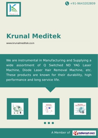+91-9643202809 
Krunal Meditek 
www.krunalmeditek.co.in 
We are instrumental in Manufacturing and Supplying a 
wide assortment of Q Switched ND YAG Laser 
Machine, Diode Laser Hair Removal Machine, etc. 
These products are known for their durability, high 
performance and long service life. 
A Member of 
 