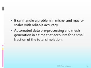  It can handle a problem in micro- and macro-
scales with reliable accuracy.
 Automated data pre-processing and mesh
generation in a time that accounts for a small
fraction of the total simulation.
7/25/2022 24
ICMFHT-19
 