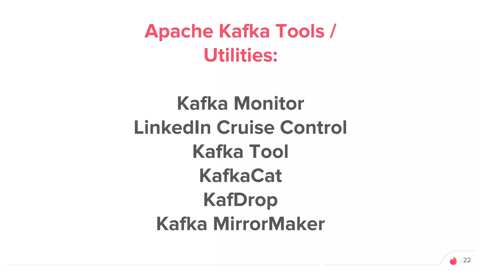 22
Apache Kafka Tools /
Utilities:
Kafka Monitor
LinkedIn Cruise Control
Kafka Tool
KafkaCat
KafDrop
Kafka MirrorMaker
 