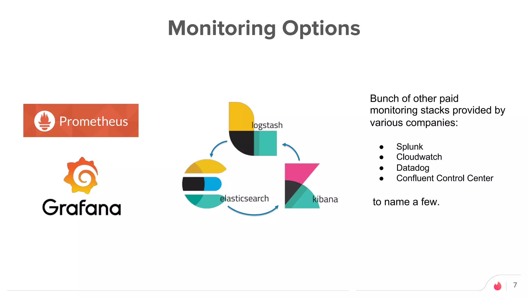 7
Monitoring Options
Bunch of other paid
monitoring stacks provided by
various companies:
● Splunk
● Cloudwatch
● Datadog
● Confluent Control Center
to name a few.
 