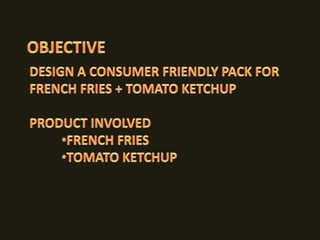 OBJECTIVEDESIGN A CONSUMER FRIENDLY PACK FOR FRENCH FRIES + TOMATO KETCHUP PRODUCT INVOLVED FRENCH FRIES