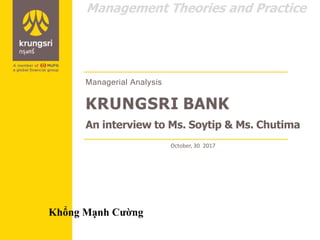 Managerial Analysis
KRUNGSRI BANK
An interview to Ms. Soytip & Ms. Chutima
October, 30 2017
Management Theories and Practice
Khổng Mạnh Cường
 