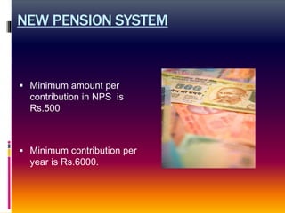 NEW PENSION SYSTEM
 Minimum amount per
contribution in NPS is
Rs.500
 Minimum contribution per
year is Rs.6000.
 