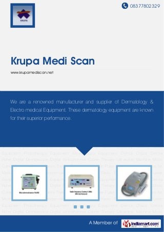 08377802329
A Member of
Krupa Medi Scan
www.krupamediscan.net
Microdermabrasion Equipment Radio Frequency Cautery Laser Equipment Phototherapy
Equipment Mesotherapy Equipment Derma Chairs Derma Roller Digital Dermascope Digital
Iontophoresis Ozone Therapy Ultrasonic Machine Micro Current Machine Photodynamic
Therapy Puva Lamp Intense Pulse Light Laser Accessories for Medical
Equipment Microdermabrasion Equipment Radio Frequency Cautery Laser
Equipment Phototherapy Equipment Mesotherapy Equipment Derma Chairs Derma
Roller Digital Dermascope Digital Iontophoresis Ozone Therapy Ultrasonic Machine Micro
Current Machine Photodynamic Therapy Puva Lamp Intense Pulse Light Laser Accessories for
Medical Equipment Microdermabrasion Equipment Radio Frequency Cautery Laser
Equipment Phototherapy Equipment Mesotherapy Equipment Derma Chairs Derma
Roller Digital Dermascope Digital Iontophoresis Ozone Therapy Ultrasonic Machine Micro
Current Machine Photodynamic Therapy Puva Lamp Intense Pulse Light Laser Accessories for
Medical Equipment Microdermabrasion Equipment Radio Frequency Cautery Laser
Equipment Phototherapy Equipment Mesotherapy Equipment Derma Chairs Derma
Roller Digital Dermascope Digital Iontophoresis Ozone Therapy Ultrasonic Machine Micro
Current Machine Photodynamic Therapy Puva Lamp Intense Pulse Light Laser Accessories for
Medical Equipment Microdermabrasion Equipment Radio Frequency Cautery Laser
Equipment Phototherapy Equipment Mesotherapy Equipment Derma Chairs Derma
Roller Digital Dermascope Digital Iontophoresis Ozone Therapy Ultrasonic Machine Micro
We are a renowned manufacturer and supplier of Dermatology &
Electro medical Equipment. These dermatology equipment are known
for their superior performance.
 