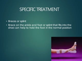 SPECIFICTREATMENT
• Braces or splint
• Brace on the ankle and foot or splint that fits into the
shoe can help to hold the foot in the normal position
 